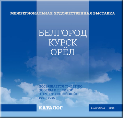 МЕЖРЕГИОНАЛЬНАЯ ХУДОЖЕСТВЕННАЯ ВЫСТАВКА БЕЛГОРОД–КУРСК–ОРЁЛ Посвящается 70-летию Победы в Великой Отечественной войне 1941–1945